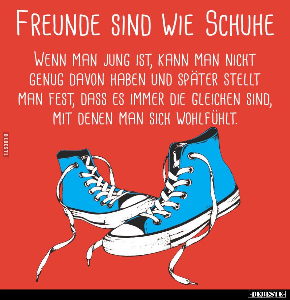 Freunde sind wie Schuhe.
Wenn man jung ist, kann man nicht genug davon haben und später stellt man fest, dass es immer die g...