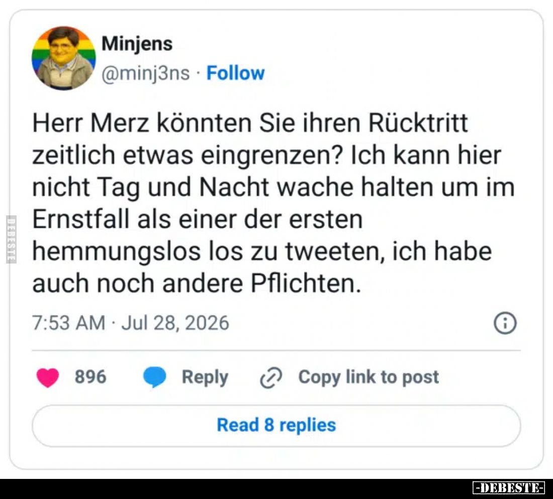 Herr Merz könnten Sie ihren Rücktritt zeitlich etwas eingrenzen?
Ich kann hier nicht Tag und Nacht wache halten um im Ernstf...