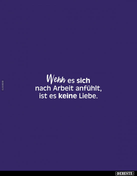 Wehh es sich nach Arbeit anfühlt, ist es keine Liebe.