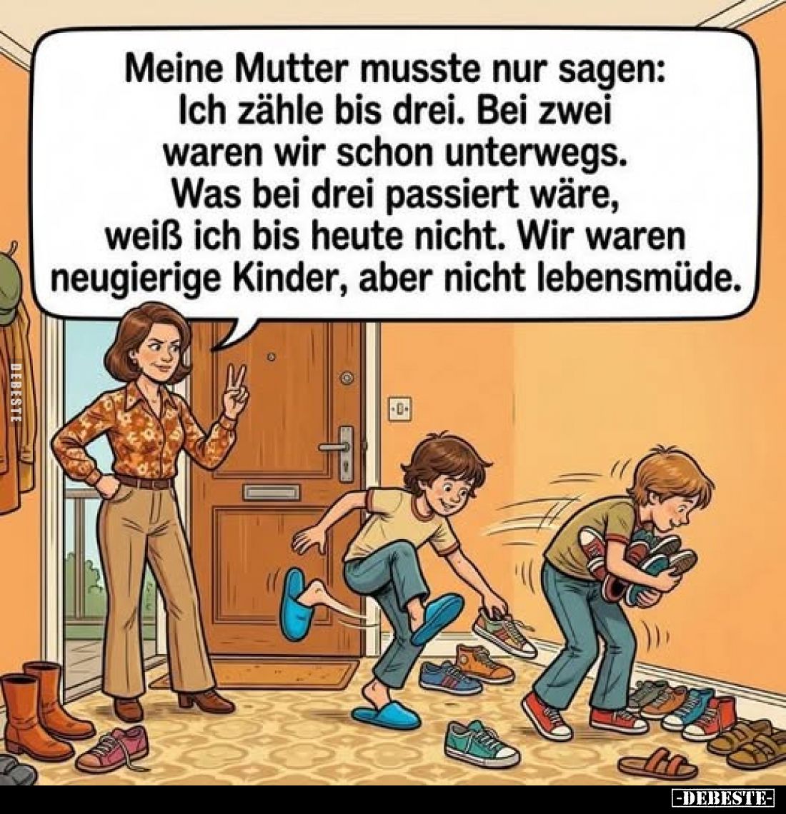 Meine Mutter musste nur sagen:
Ich zähle bis drei. Bei zwei waren wir schon unterwegs. Was bei drei passiert wäre, weiß ich ...