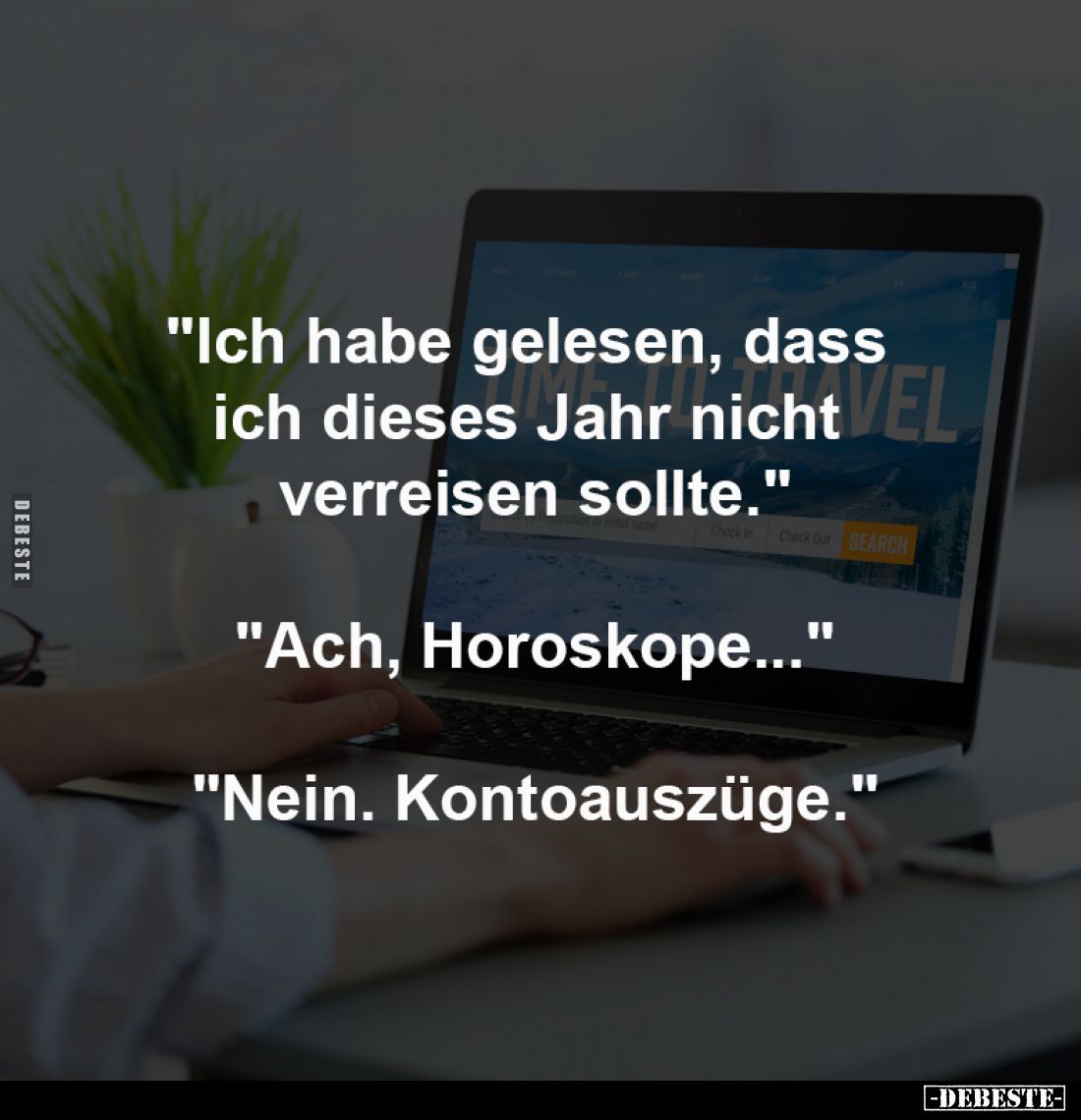 "Ich habe gelesen, dass 
ich dieses Jahr nicht 
verreisen sollte."
-
"Ach, Horoskope..."
-
"Ne...