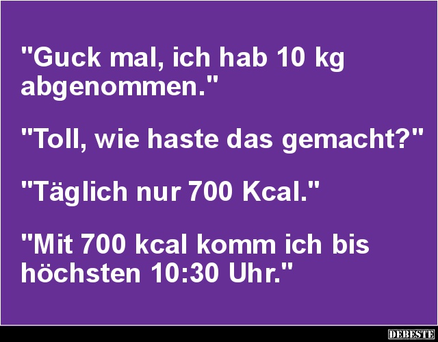 "Guck mal, ich hab 10 kg 
abgenommen."



"Toll, wie haste das gemacht?"



"Täglich nur 70...