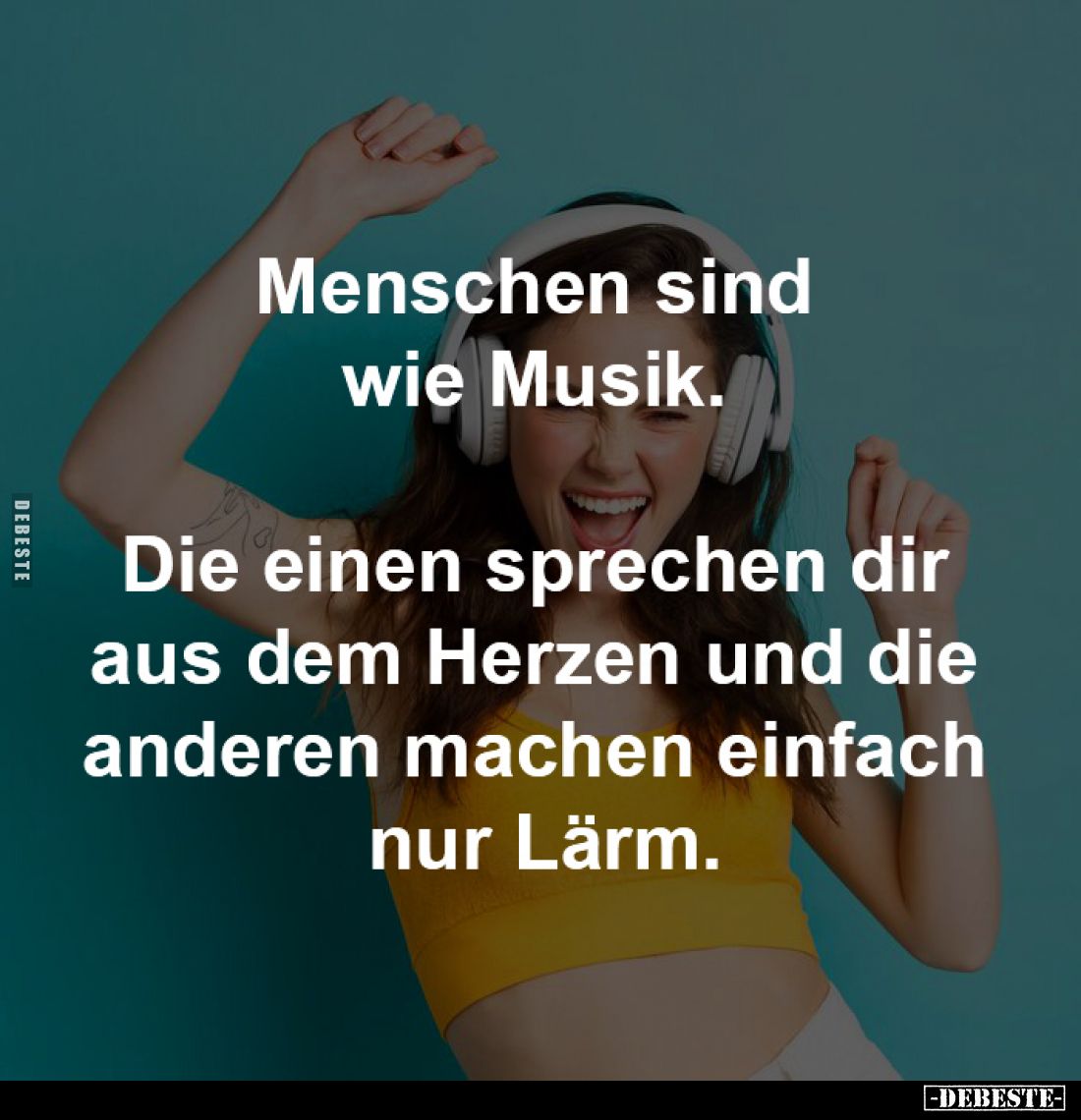 Menschen sind wie Musik. 

Die einen sprechen dir 
aus dem Herzen und die 
anderen machen einfach 
nur Lärm.