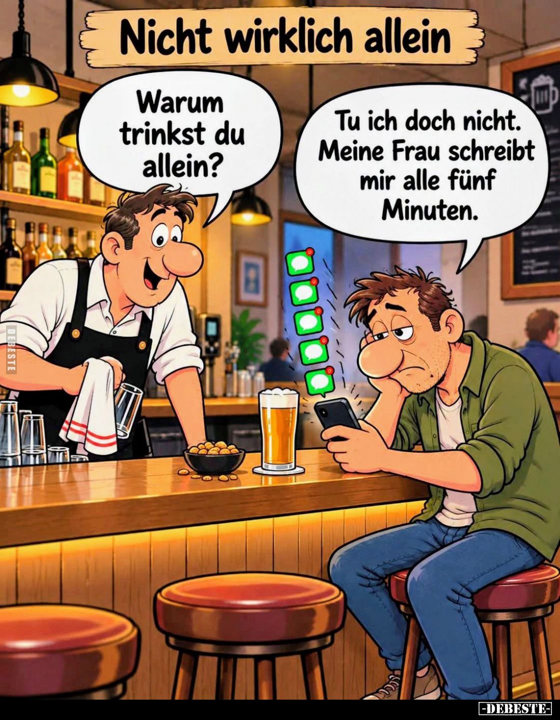 Warum trinkst du allein?
Tu ich doch nicht. Meine Frau schreibt mir alle fünf Minuten.