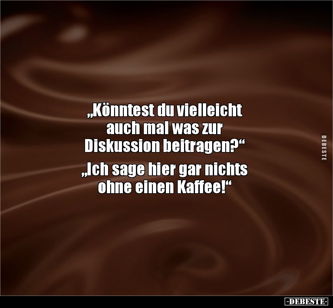 „Könntest du vielleicht
auch mal was zur
Diskussion beitragen?“
„Ich sage hier gar nichts
ohne einen Kaffee!“