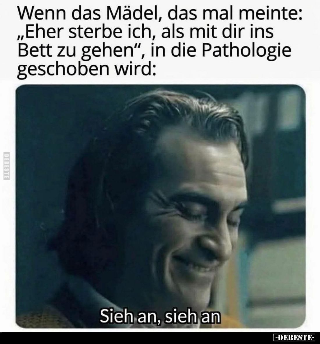 Wenn das Mädel, das mal meinte: „Eher sterbe ich, als mit dir ins Bett zu gehen“, in die Pathologie geschoben wird:
Sieh an,...