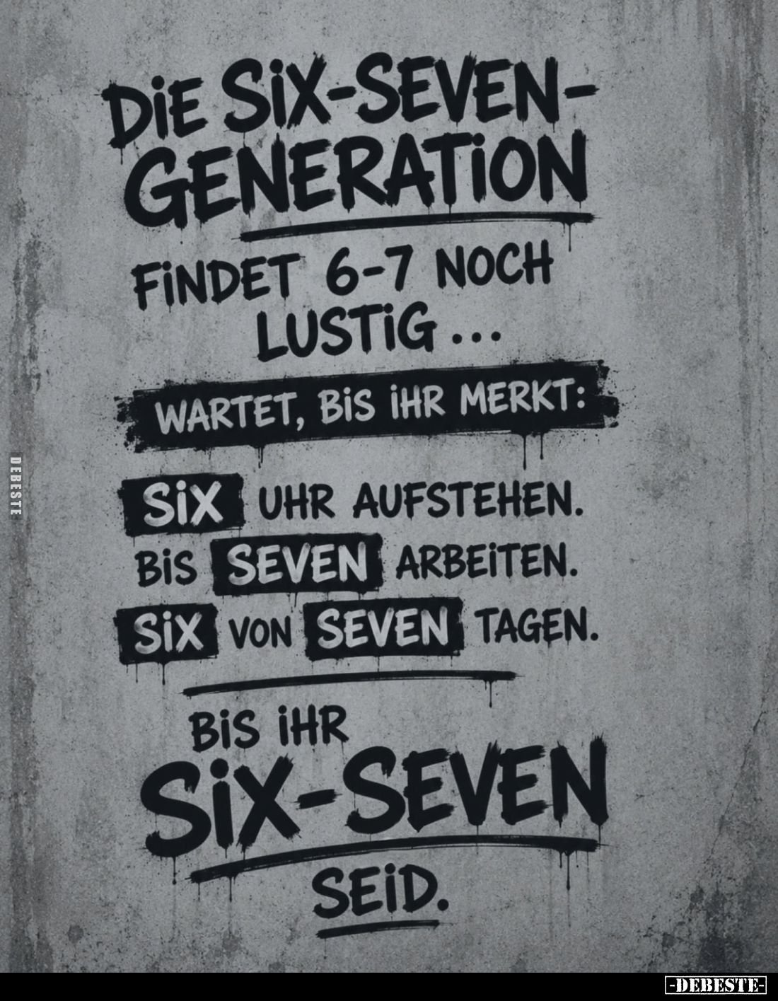 Die Six-Seven-Generation
findet 6-7 noch lustig...
wartet, bis ihr merkt:
Six Uhr aufstehen.
bis seven arbeiten.
Six von...