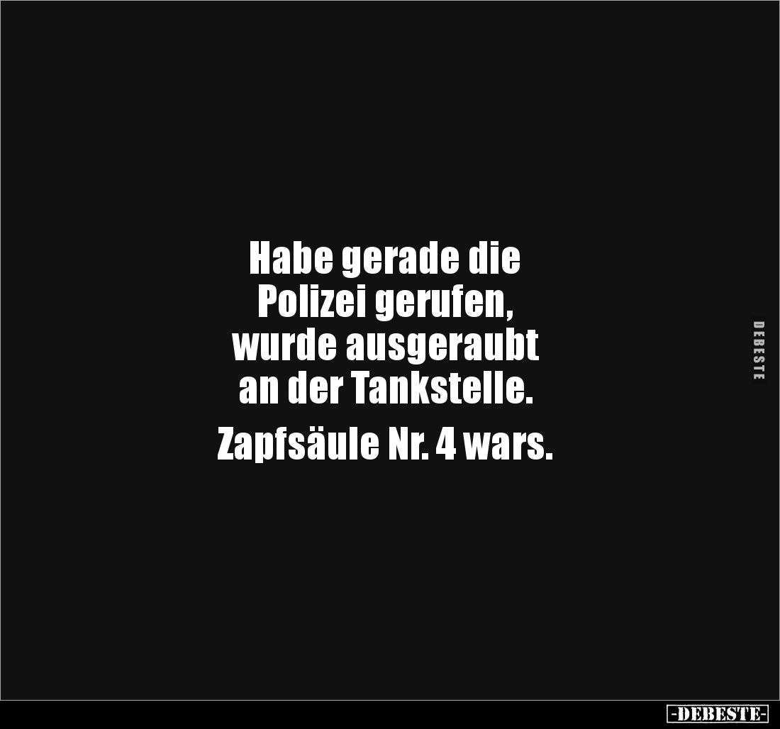 Habe gerade die 
Polizei gerufen, 
wurde ausgeraubt 
an der Tankstelle. 

Zapfsäule Nr. 4 wars.