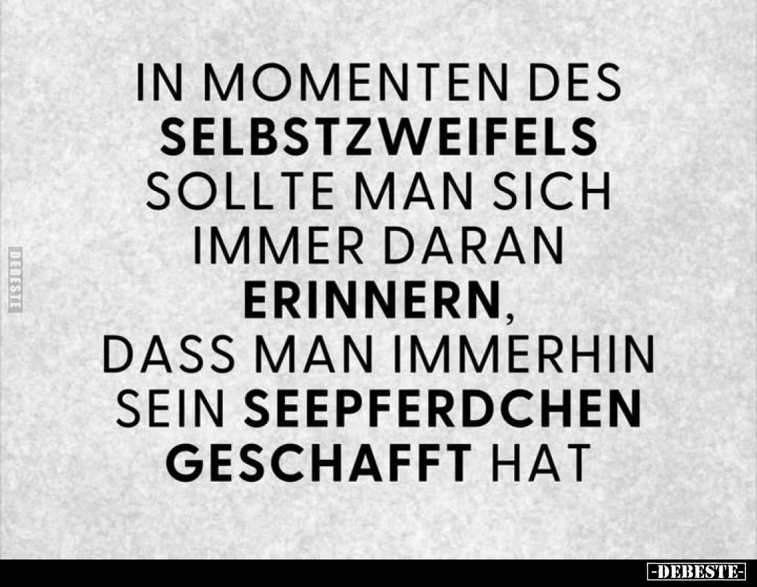 In Momenten des Selbstzweifels sollte man sich immer daran erinnern, dass man immerhin sein Seepferdchen geschafft hat.