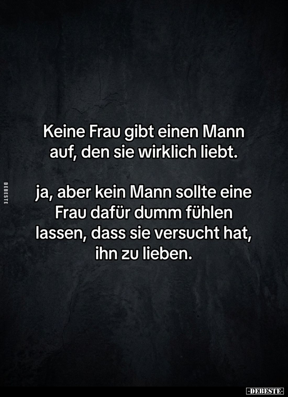 Keine Frau gibt einen Mann auf, den sie wirklich liebt.
Ja, aber kein Mann sollte eine Frau dafür dumm fühlen lassen, dass s...