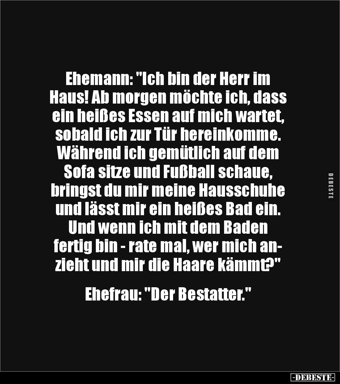 Ehemann: "Ich bin der Herr im
Haus! Ab morgen möchte ich, dass ein heißes Essen auf mich wartet, sobald ich zur Tür he...