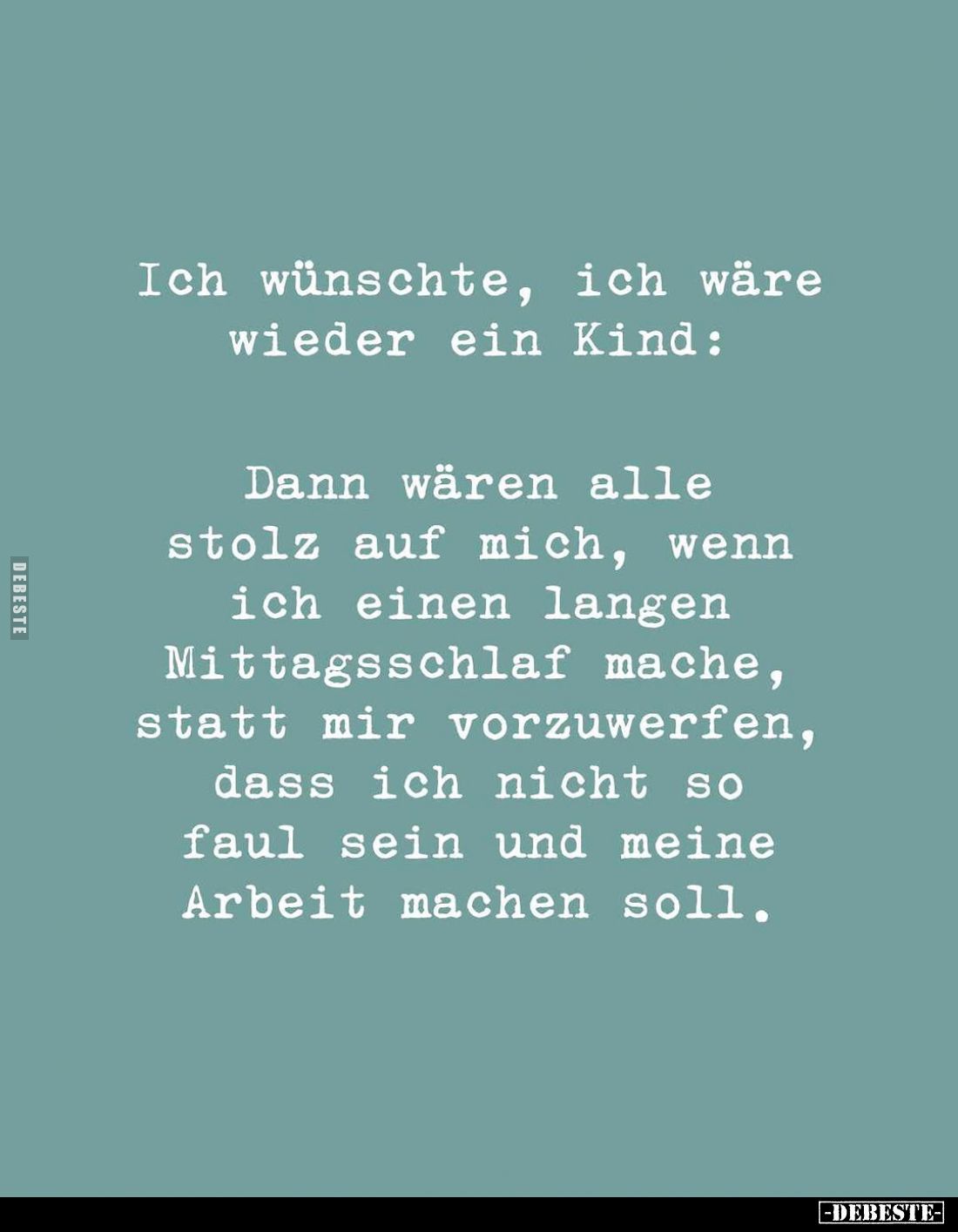 Ich wünschte, ich wäre wieder ein Kind:
Dann wären alle stolz auf mich, wenn ich einen langen Mittagsschlaf mache, statt mir...