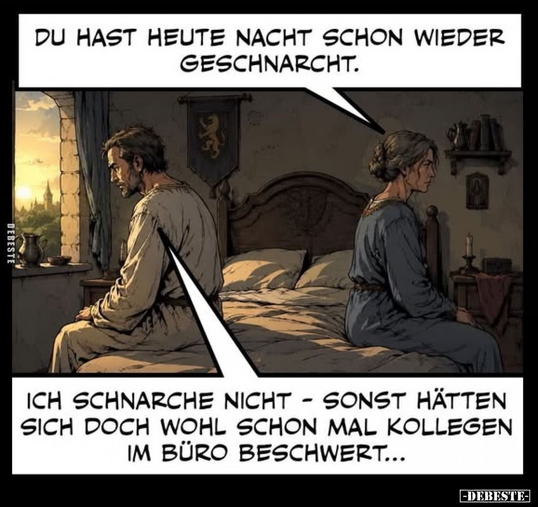 Du hast heute Nacht schon wieder geschnarcht. -
Ich schnarche nicht - sonst hätten sich doch wohl schon mal Kollegen im Büro...