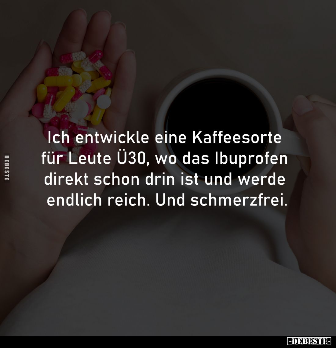 Ich entwickle eine Kaffeesorte 
für Leute Ü30, wo das Ibuprofen 
direkt schon drin ist und werde 
endlich reich. Und schme...