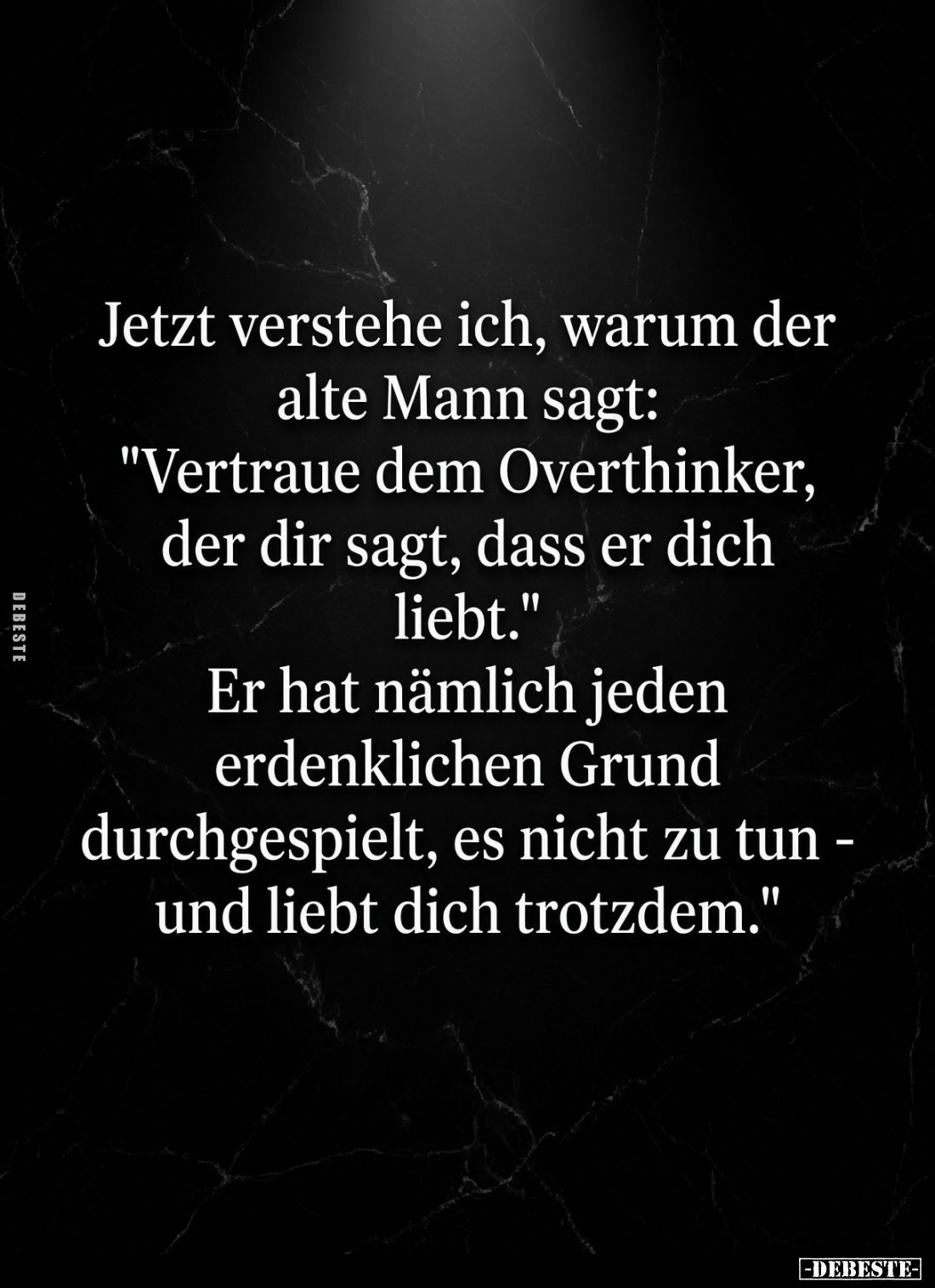 Jetzt verstehe ich, warum der alte Mann sagt:
"Vertraue dem Overthinker, der dir sagt, dass er dich liebt."
Er ...