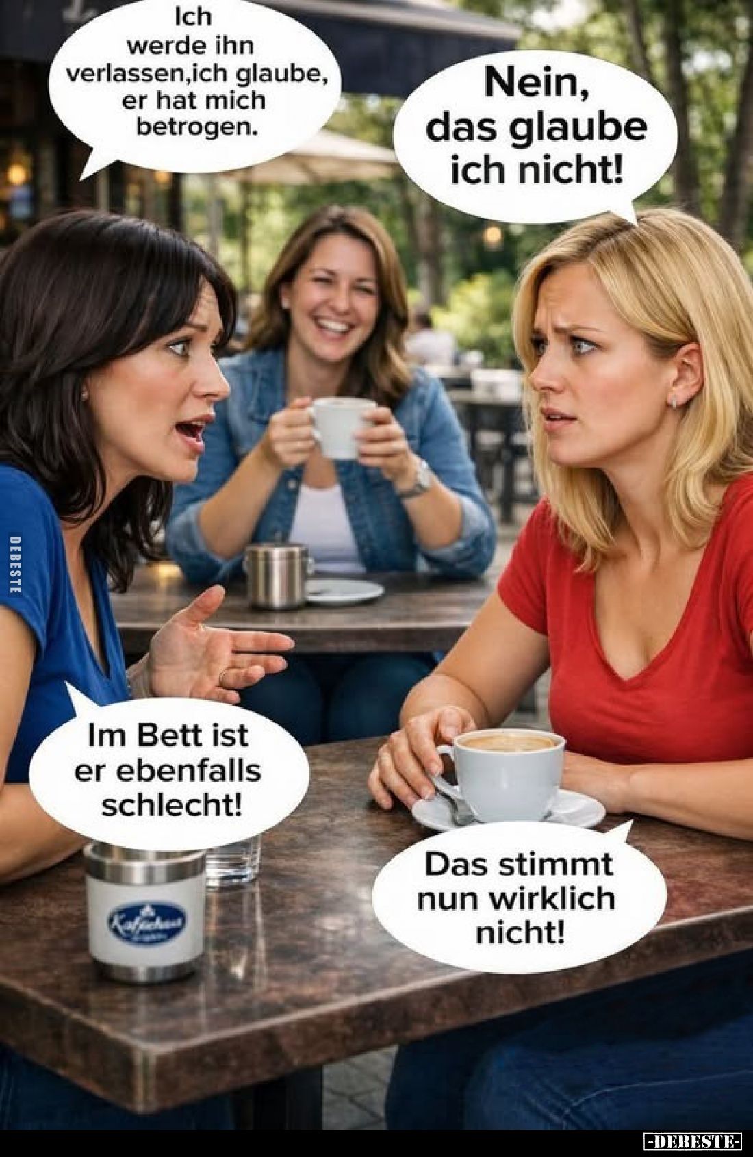 Ich werde ihn verlassen, ich glaube, er hat mich betrogen.
Nein, das glaube ich nicht!
Im Bett ist er ebenfalls schlecht!
...