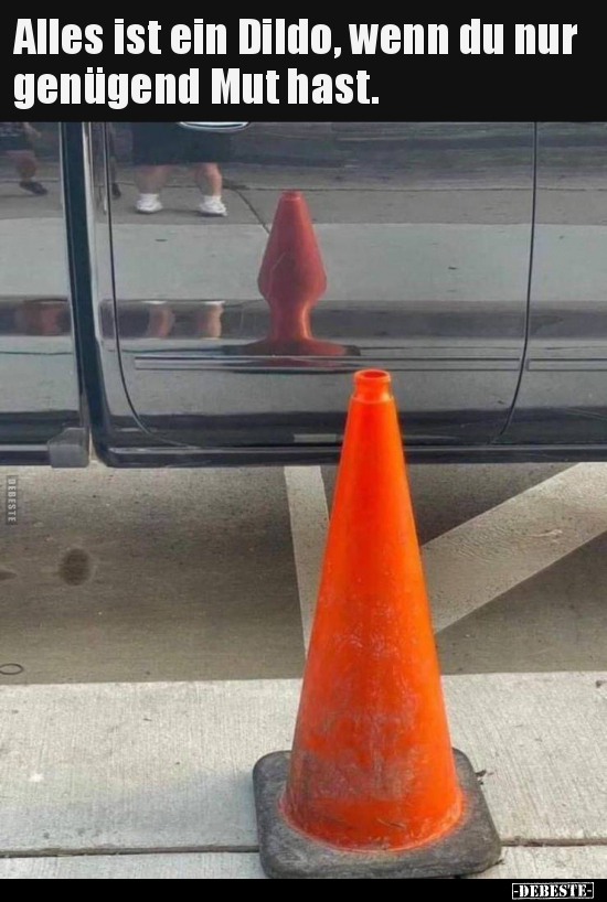 Alles ist ein Dil*do, wenn du nur genügend Mut hast.