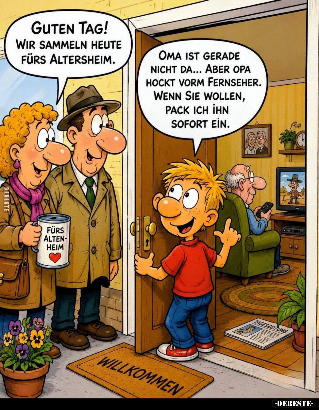 Guten Tag! Wir sammeln heute fürs Altersheim. -
Oma ist gerade nicht da... Aber Opa hockt vorm Fernseher. Wenn Sie wollen, p...