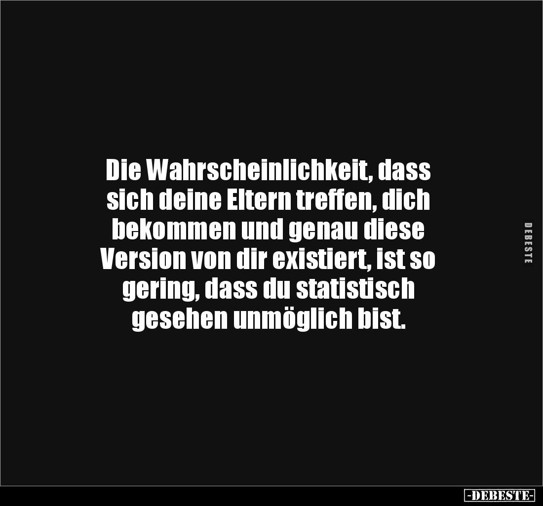 Die Wahrscheinlichkeit, dass 
sich deine Eltern treffen, dich 
bekommen und genau diese 
Version von dir existiert, ist so...