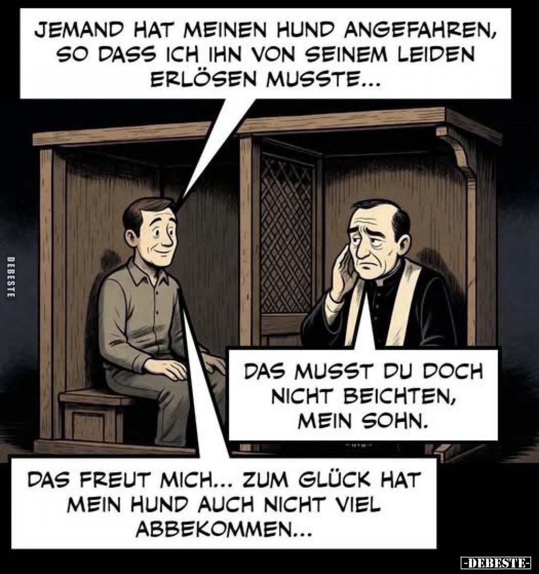 Jemand hat meinen Hund angefahren, so dass ich ihn von seinem Leiden erlösen musste...
Das musst du doch nicht beichten, mei...
