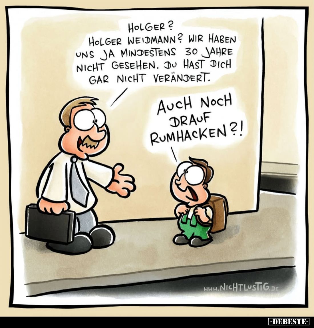 Holger?
Holger Weidmann? Wir haben uns ja mindestens 30 Jahre nicht gesehen. Du hast dich gar nicht verändert.
-
Auch noch...