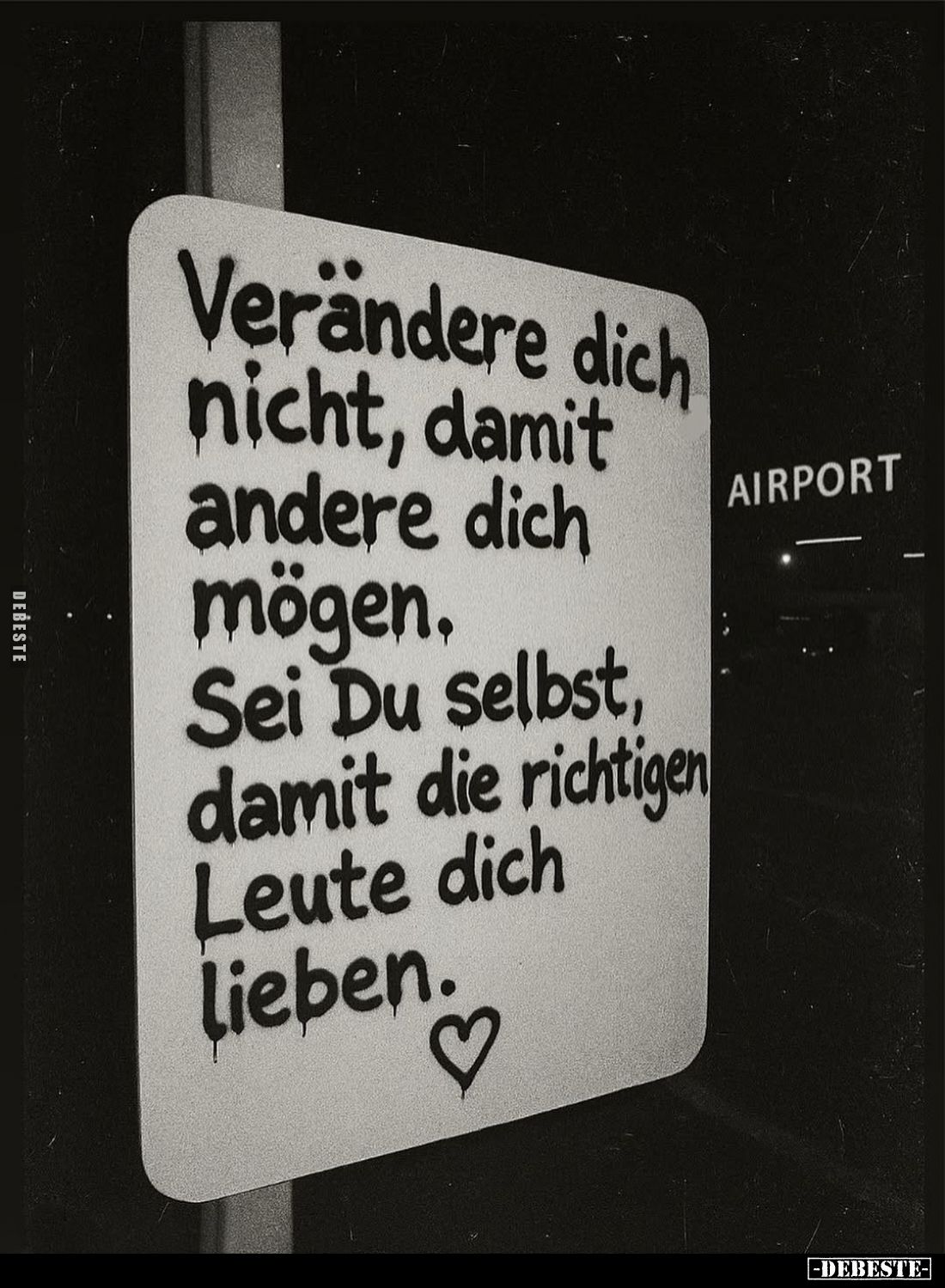 Verändere dich nicht, damit andere dich mögen.

Sei Du selbst, damit die richtigen dich Leute dich lieben.