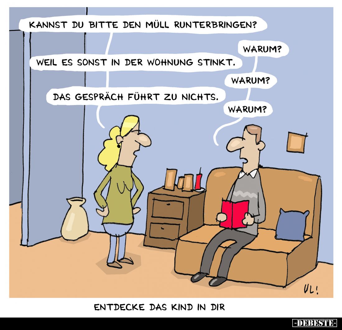 Kannst du bitte den Müll runterbringen?
Warum?
Weil es sonst in der Wohnung stinkt.
Warum?

Das Gespräch führt zu nichts...