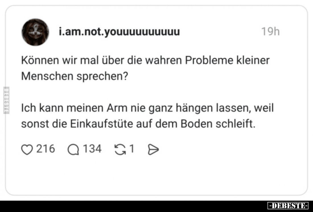 Können wir mal über die wahren Probleme kleiner Menschen sprechen?
Ich kann meinen Arm nie ganz hängen lassen, weil sonst di...