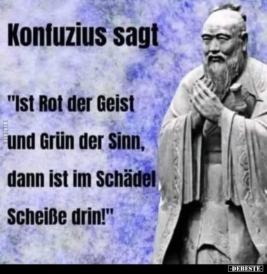 Konfuzius sagt
"Ist Rot der Geist und Grün der Sinn, dann ist im Schädel Scheiße drin!"
