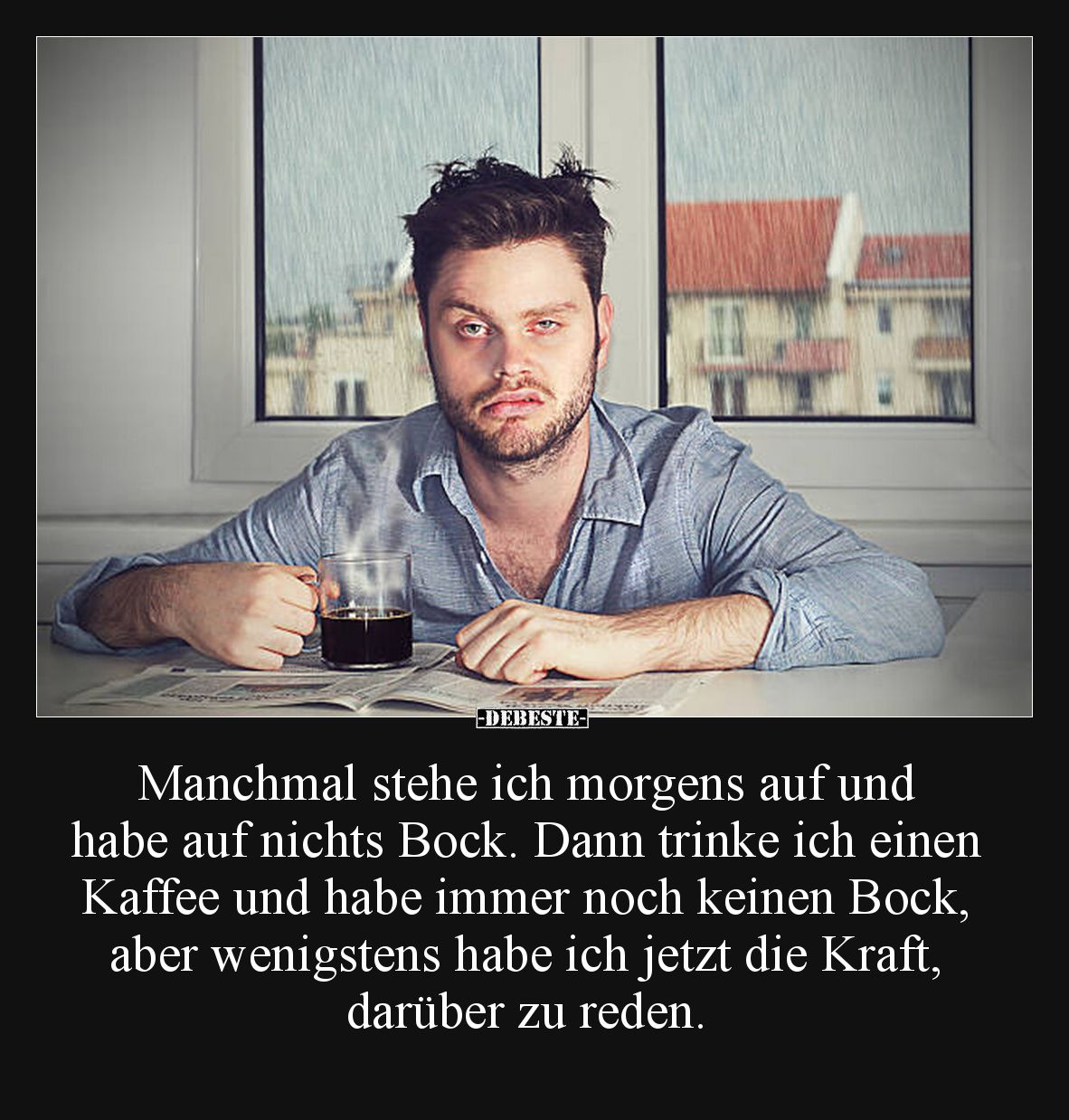 Manchmal stehe ich morgens auf und
habe auf nichts Bock. Dann trinke ich einen Kaffee und habe immer noch keinen Bock, aber...