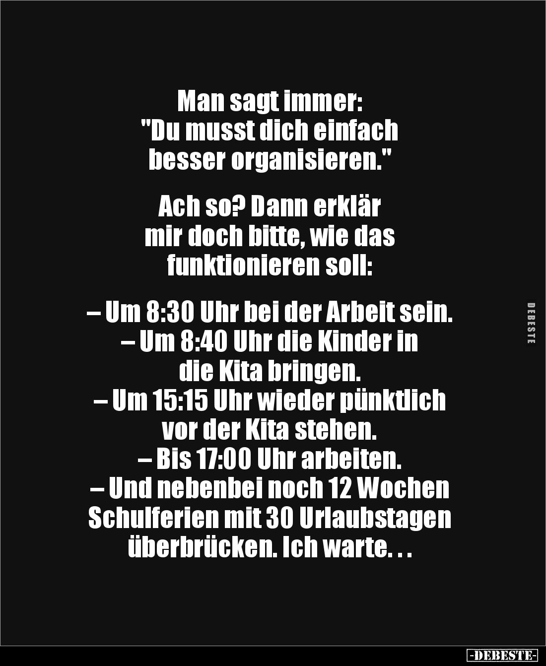 Man sagt immer: 
"Du musst dich einfach 
besser organisieren."


Ach so? Dann erklär 
mir doch bitte, wie das...