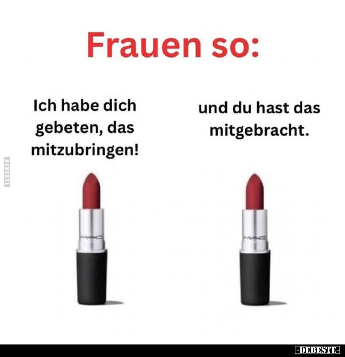 Frauen so:
Ich habe dich gebeten, das mitzubringen!
Und du hast das mitgebracht.