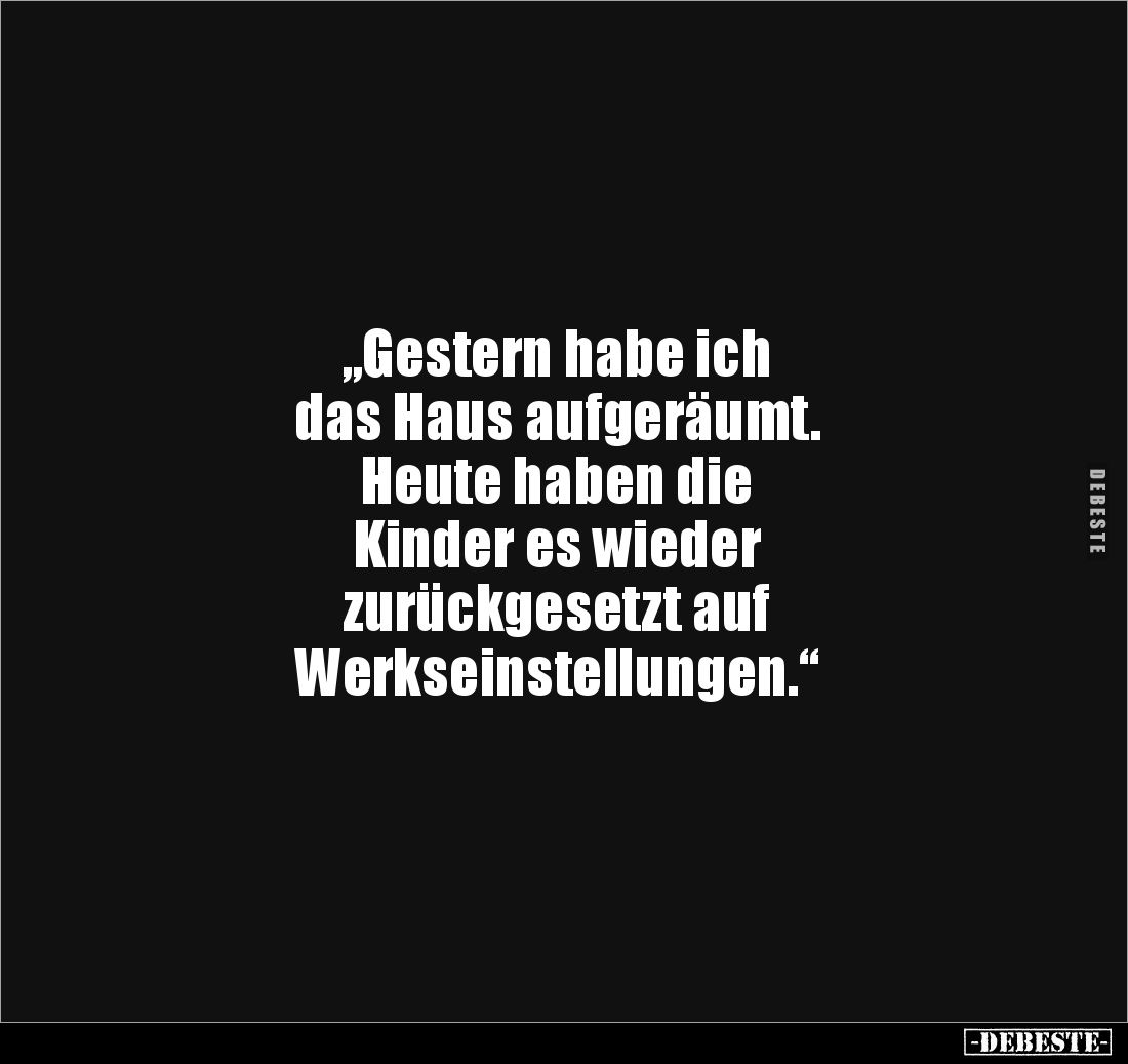 „Gestern habe ich 
das Haus aufgeräumt. 
Heute haben die 
Kinder es wieder 
zurückgesetzt auf 
Werkseinstellungen.“