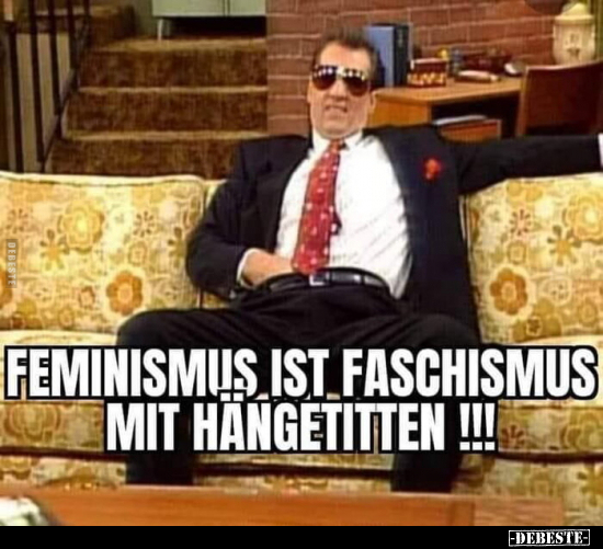 Feminismus ist Faschismus mit Hängetitten!!!.. - Lustige Bilder | DEBESTE.de