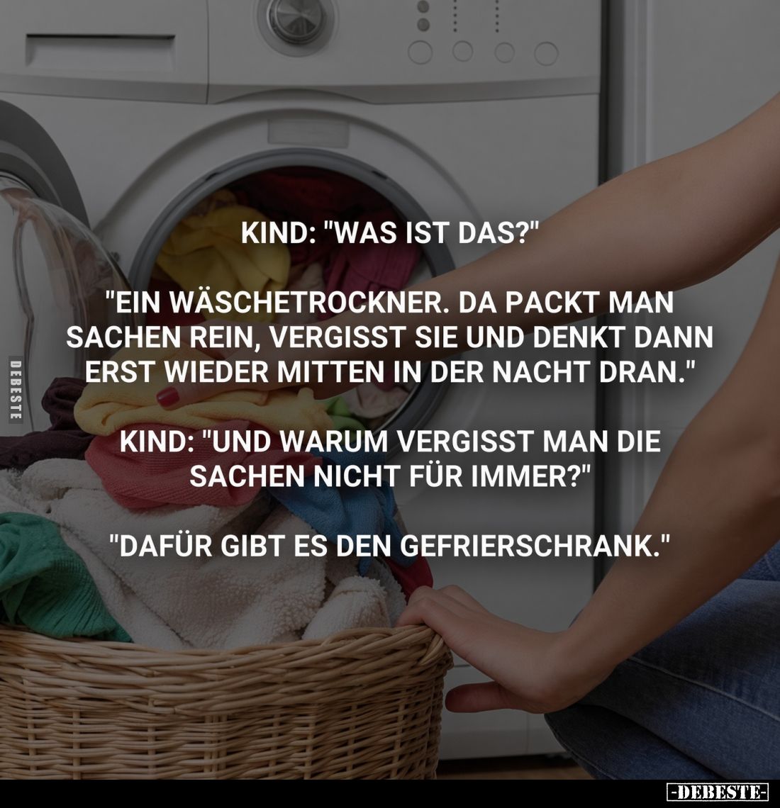 Kind: "Was ist das?"
"Ein Wäschetrockner. Da packt man Sachen rein, vergisst sie und denkt dann erst wieder m...