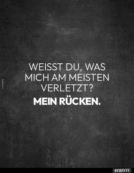Weisst du, was mich am meisten verletzt? -
Mein Rücken.