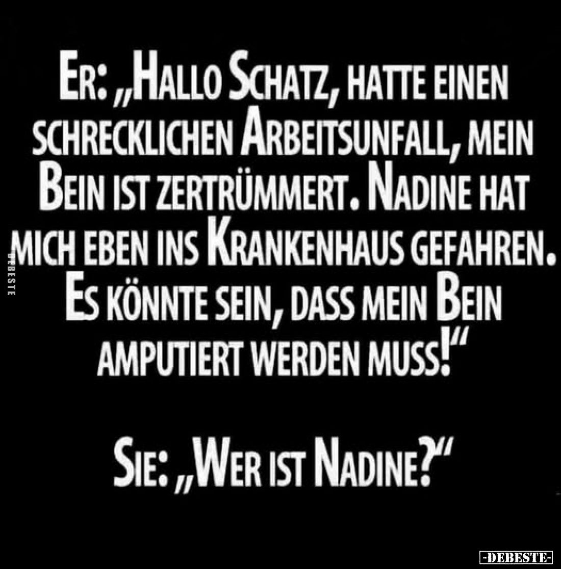Er: „Hallo Schatz, hatte einen schrecklichen Arbeitsunfall, mein Bein ist zertrümmert. Nadine hat mich eben ins Krankenhaus g...