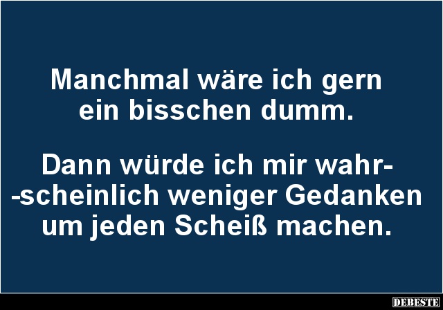 Manchmal wäre ich gern
ein bisschen dumm.



Dann würde ich mir wahr-
-scheinlich weniger Gedanken
um jeden Scheiß mac...