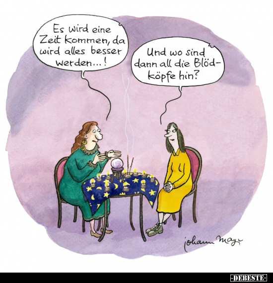 Es wird eine Zeit kommen, da wird alles besser Werden...! -
Und wo sind dann all die Blöd-köpfe hin?