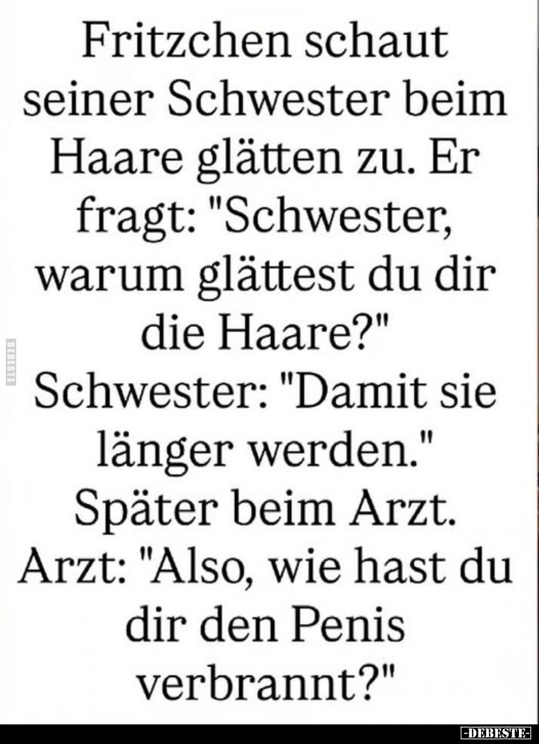 Fritzchen schaut seiner Schwester beim Haare glätten zu. Er fragt: "Schwester, warum glättest du dir die Haare?" Sc...