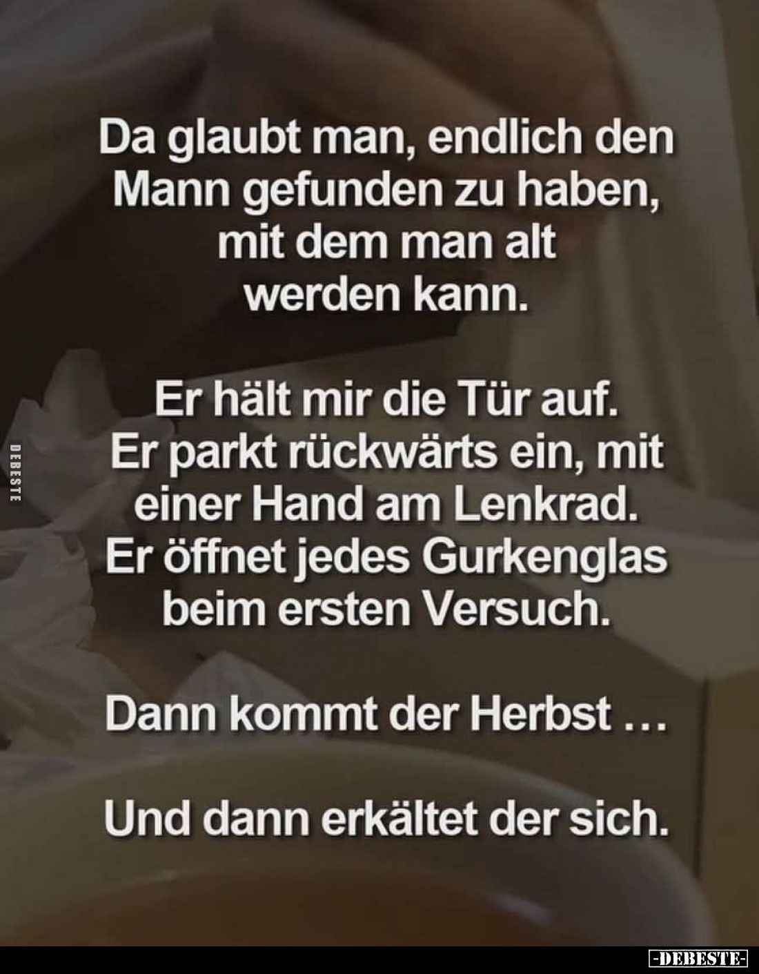 Da glaubt man, endlich den Mann gefunden zu haben, mit dem man alt werden kann.

Er hält mir die Tür auf.
Er parkt rückwär...