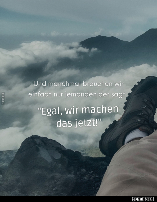 Und manchmal brauchen wir einfach nur jemanden der sagt:
"Egal, wir machen das jetzt!"