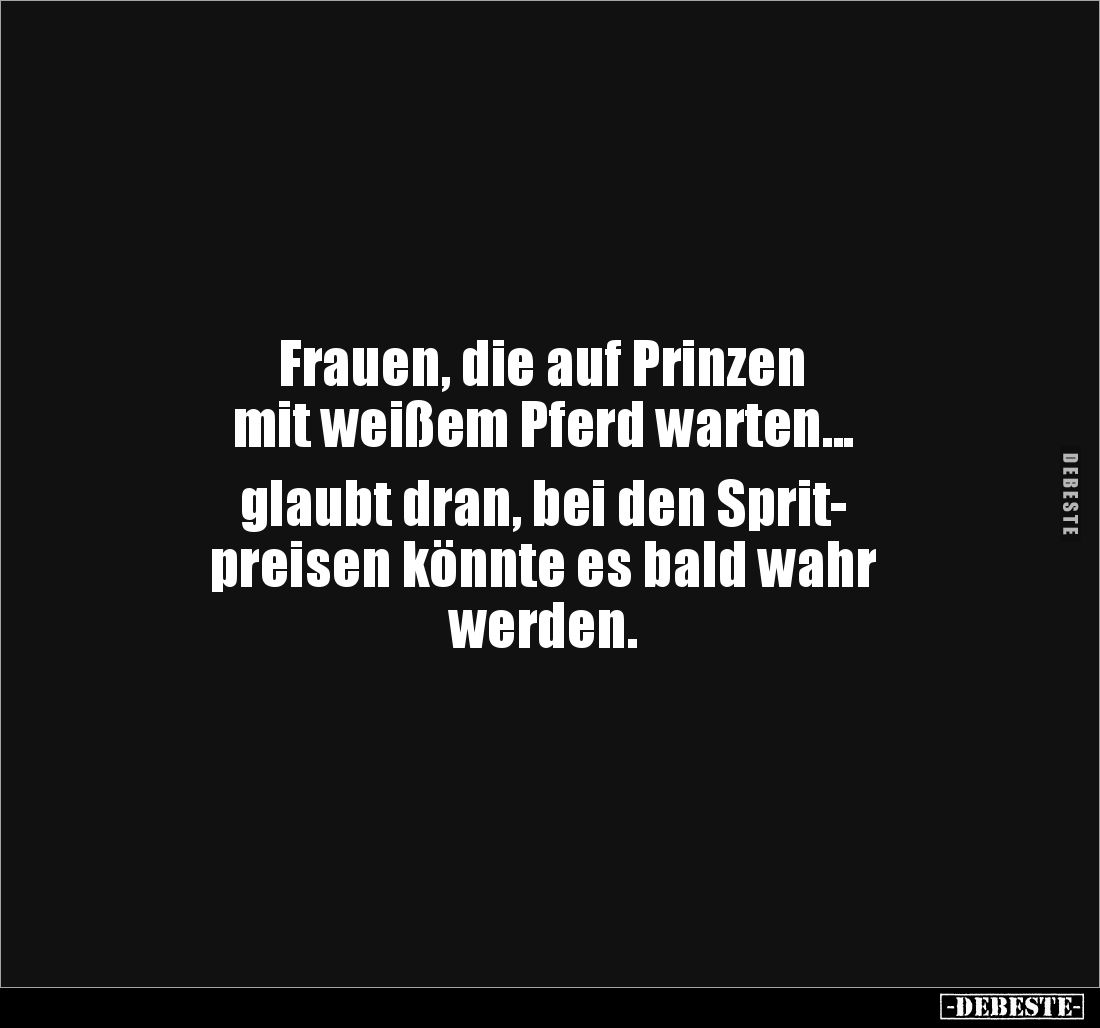 Frauen, die auf Prinzen 
mit weißem Pferd warten... 

glaubt dran, bei den Sprit-
preisen könnte es bald wahr 
werden.