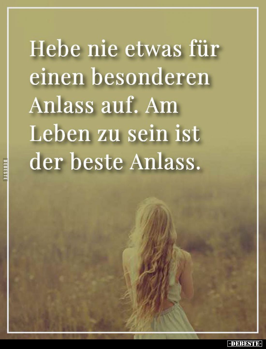 Hebe nie etwas für einen besonderen Anlass auf. Am Leben zu sein ist der beste Anlass.