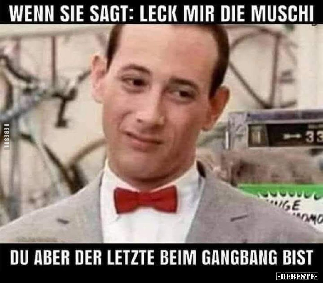 Wenn sie sagt: Leck mir die Muschi.

Du aber der letzte beim Gangbang bist.