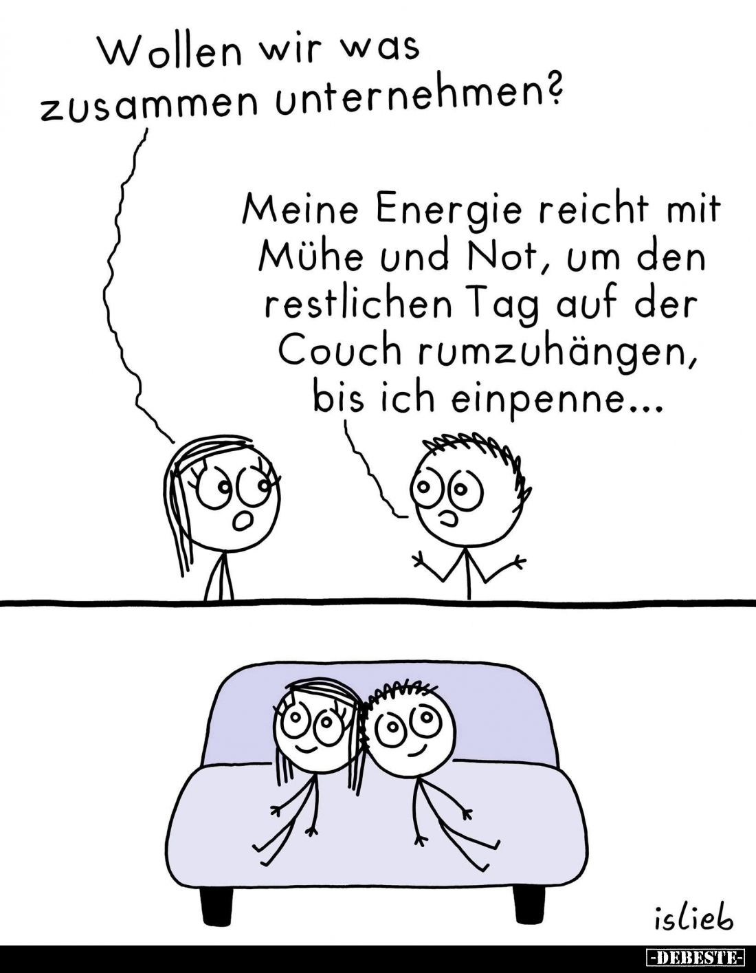 Wollen wir was zusammen unternehmen? -
Meine Energie reicht mit Mühe und Not, um den restlichen Tag auf der Couch rumzuhänge...