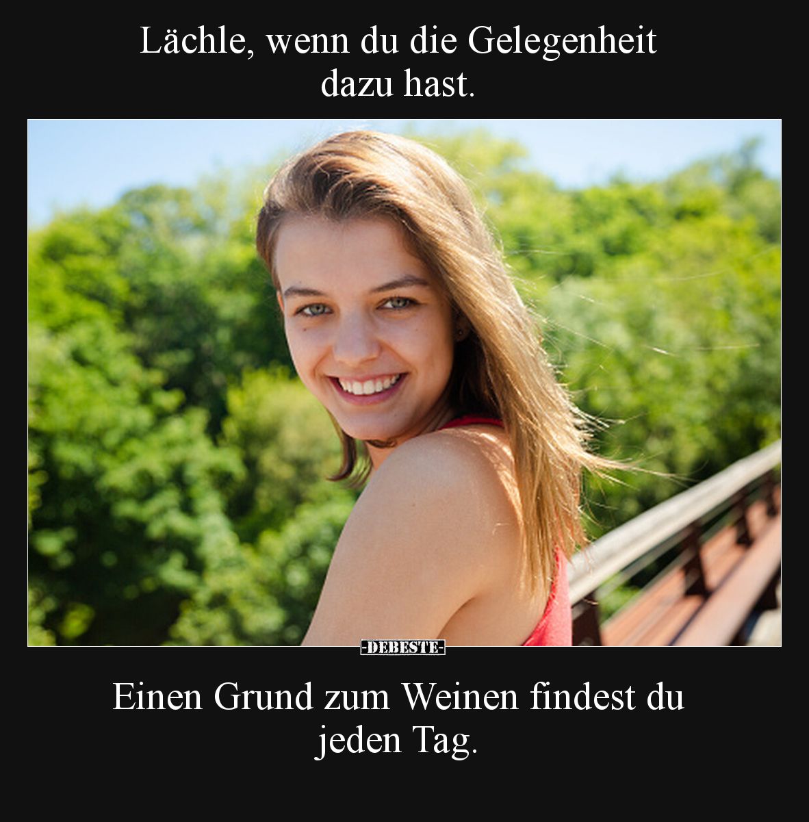 Lächle, wenn du die Gelegenheit dazu hast. 

Einen Grund zum Weinen findest du jeden Tag.