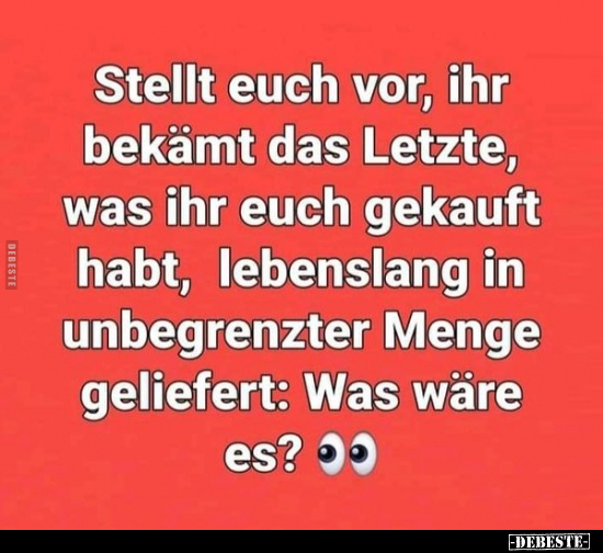 Stellt euch vor, ihr bekämt das Letzte, was ihr euch..