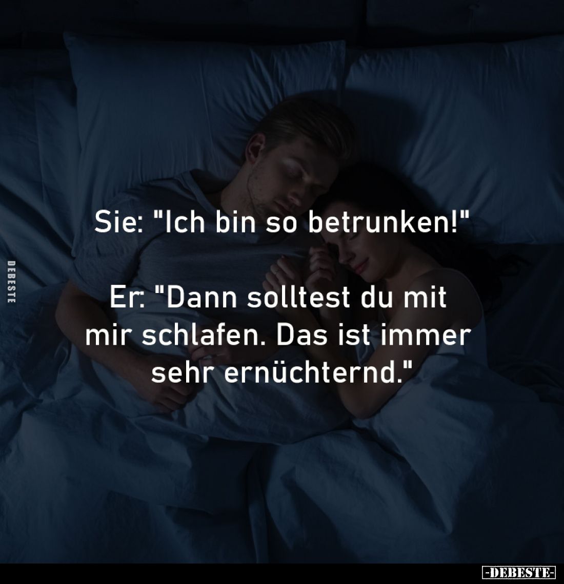 Sie: "Ich bin so betrunken!"
 -
Er: "Dann solltest du mit 
mir schlafen. Das ist immer 
sehr ernüchternd.&...