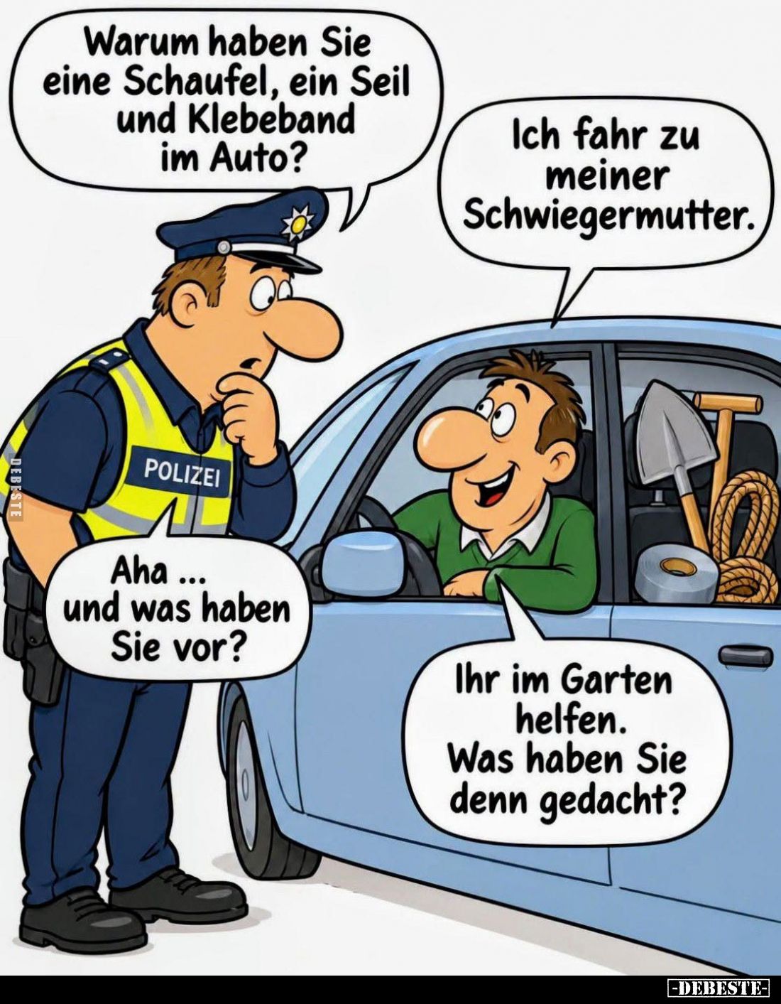 Warum haben Sie eine Schaufel, ein Seil und Klebeband im Auto?

Ich fahr zu meiner Schwiegermutter.

Aha ... und was habe...